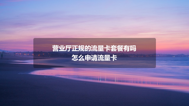 营业厅正规的流量卡套餐有吗_怎么申请流量卡