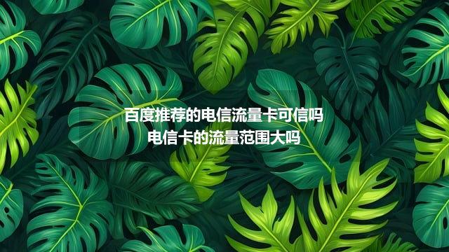 百度推荐的电信流量卡可信吗_电信卡的流量范围大吗